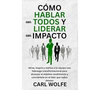 Cómo hablar con todos y liderar con impacto: Atrae, inspira y motiva a tu equipo con liderazgo transformacional para alcanzar el máximo rendimiento y conviértete en el líder que todos desean