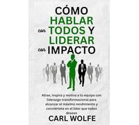 Cómo hablar con todos y liderar con impacto: Atrae, inspira y motiva a tu equipo con liderazgo transformacional para alcanzar el máximo rendimiento y conviértete en el líder que todos desean