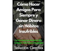 Cómo Hacer Amigos Para Siempre y Ganar Dinero sin Hábitos Insufribles: La Única Guía que Necesitas Para Conseguir Todo lo que te Propongas