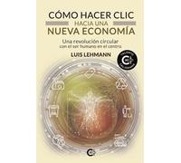 Cómo hacer clic hacia una nueva economía. Una revolución circular con el ser humano en el centro | Luis Lehmann