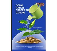 CÓMO HACER CRECER TU DINERO: Estrategias probadas para multiplicar tu riqueza y alcanzar la libertad financiera
