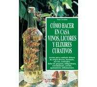 Cómo hacer en casa vinos, licores y elixires curativos: Recetas naturales con hierbas medicinales