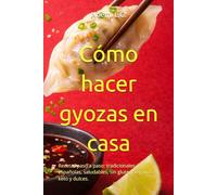 Cómo hacer gyozas en casa: Recetas paso a paso: tradicionales, españolas, saludables, sin gluten, veganas, keto y dulces.
