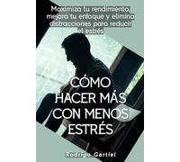 Cómo hacer más con menos estrés: Maximiza tu rendimiento, mejora tu enfoque y elimina distracciones para reducir el estrés