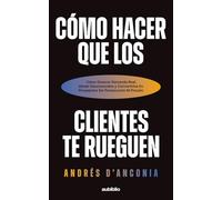Cómo hacer que los clientes te rueguen: Cómo generar demanda real, atraer desconocidos y convertirlos en prospectos sin persecución ni presión