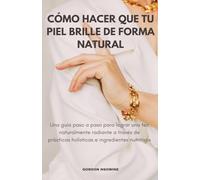 Cómo Hacer Que Tu Piel Brille Naturalmente; Una Guía Paso a Paso para Lograr un Cutis Radiante a Través de Prácticas Holísticas e Ingredientes Nutritivos