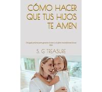 CÓMO HACER QUE TUS HIJOS TE AMEN: Una guía práctica para ganarse el amor y el afecto incondicional de sus hijos (S. G TREASURE'S PARENTING BOOKSTORE)