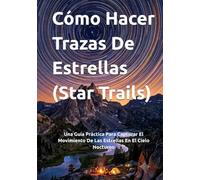 Cómo Hacer Trazas De Estrellas (Star Trails): Una Guía Práctica Para Capturar El Movimiento De Las Estrellas En El Cielo Nocturno (Guías Completas de Fotografía)