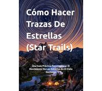 Cómo Hacer Trazas De Estrellas (Star Trails): Una Guía Práctica Para Capturar El Movimiento De Las Estrellas En El Cielo Nocturno (Guías Completas de Fotografía)