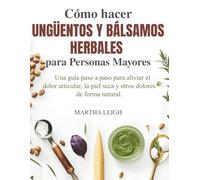 Cómo hacer Ungüentos y Bálsamos Herbales para Personas Mayores: Una guía paso a paso para aliviar el dolor articular, la piel seca y otros dolores de ... sencillas para personas mayores)