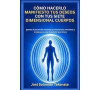 CÓMO HACERLO MANIFIESTO TUS DESEOS CON TUS SIETE DIMENSIONAL CUERPOS: Domina el secreto de armonizar pensamientos, emociones y energía para crear la realidad que deseas