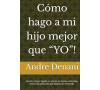 Cómo hago a mi hijo mejor que “YO”!: Nuestro mayor legado no está en los bienes materiales, sino en las personas que dejamos en el mundo.