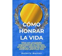 Cómo honrar la vida: Vive con propósito organizando tu tiempo, energía y relaciones para alcanzar plenitud real