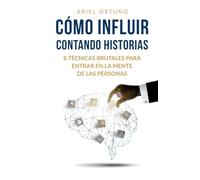 Cómo Influir Contando Historias: 8 Técnicas Brutales para Entrar en la Mente de las Personas (Persuasión)
