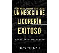 Cómo iniciar, dirigir y hacer crecer un negocio de licorería exitoso: Guía Millonaria Para el Éxito