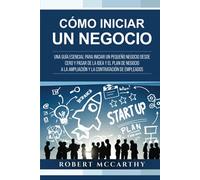 Cómo iniciar un negocio: Una guía esencial para iniciar un pequeño negocio desde cero y pasar de la idea y el plan de negocio a la ampliación y la contratación de empleados (Empezar un negocio)