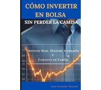 COMO INVERTIR EN BOLSA SIN PERDER LA CAMISA: Invierte bien, Duerme tranquilo y Conserva tu camisa
