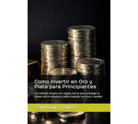 Como Invertir en Oro y Plata para Principiantes: Un método simple con reglas claras para proteger tu dinero de la inflación y saber cuándo comprar y vender
