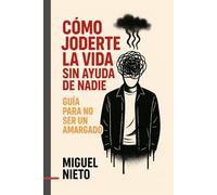 Cómo joderte la vida sin ayuda de nadie: Guía para no ser un amargado