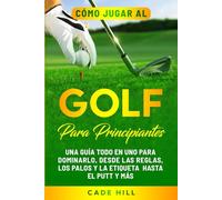 Cómo jugar al golf para principiantes: Una guía todo en uno para dominarlo, desde las reglas, los palos y la etiqueta hasta el putt y más (El Golfista Principante)