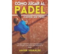 Cómo jugar al PADEL (Como un Pro): La guía definitiva para principiantes con consejos y ejercicios para mejorar tu juego