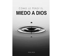 Cómo le Perdí el Miedo a Dios: Si Deseas Perderle el Miedo a Dios, Aquí te Cuento Cómo lo Enfrenté