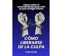 Cómo liberarse de la culpa: Cómo soltar el remordimiento para vivir en paz contigo mismo