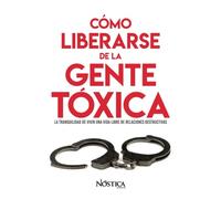 Cómo liberarse de la gente tóxica: La tranquilidad de vivir una vida libre de relaciones destructivas