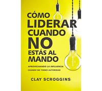 Cómo liderar cuando no estás al mando: Aprovechando la influencia cuando no tienes autoridad/ Taking Advantage of Influence When You Do Not have Authority