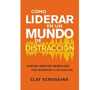 Cómo Liderar En Un Mundo de Distracción: Cuatro Hábitos Sencillos Para Disminuir El Ruido