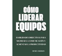 Cómo Liderar Equipos: Habilidades Directivas para Mejorar la Comunicación y Aumentar la Productividad