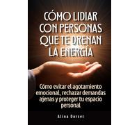 Cómo lidiar con personas que te drenan energía: Cómo evitar el agotamiento emocional, rechazar demandas ajenas y proteger tu espacio personal