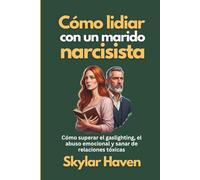 Cómo lidiar con un marido narcisista: Cómo superar el gaslighting, el abuso emocional y sanar de relaciones tóxicas