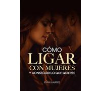 Cómo ligar con mujeres y conseguir lo que quieres: Guía para ligar, salir con alguien y seducir