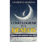 Cómo Lograr tus Deseos: Dejando que tu Mente Subconsciente Trabaje por Ti