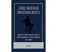 Cómo madurar emocionalmente: Aprende a frenar impulsos, dejar de buscar aprobación y tomar decisiones con criterio