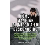 Cómo manejar el miedo a lo desconocido: Supera la parálisis, toma decisiones rápidas y gana confianza en tiempos de incertidumbre