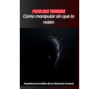 CÓMO MANIPULAR SIN QUE LO NOTEN: Arquitectura invisible de la inﬂuencia humana (PSICOLOGIA PROHIBIDA)