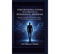 Cómo Mantener el Control en la Era de la Inteligencia Artificial: Dominar tu identidad, tus competencias y tu poder en un mundo dominado por las máquinas