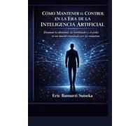 Cómo Mantener el Control en la Era de la Inteligencia Artificial: Dominar tu identidad, tus competencias y tu poder en un mundo dominado por las máquinas