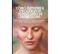 CÓMO MANTENER EL ENFOQUE EN UN MUNDO LLENO DE DISTRACCIONES: Recupera tu mente, toma el control y logra más con menos ruido