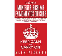 Cómo Mantener la Calma en Momentos Difíciles: Entrena a tu Cuerpo y Mente a Reaccionar Correctamente ante Situaciones de Alto Estrés y Ansiedad