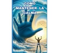 Como Mantener la Calma: Guía para controlar tus emociones negativas y sentirte bien con alegría