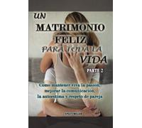 Como mantener viva la pasión, mejorar la comunicación, la autoestima y respeto de pareja: UN MATRIMONIO FELIZ PARA TODA LA VIDAA