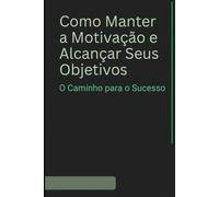 Como Manter a Motivação e Alcançar Seus Objetivos: O Caminho para o Sucesso