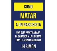 Cómo matar a un narcisista: Una guía práctica para la sanación y la libertad tras el abuso narcisista: 1 (Exorcizar a Un Narcisista)