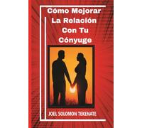 Cómo Mejorar La Relación Con Tu Cónyuge: Pequeñas acciones que puedes realizar para eliminar conflictos y disfrutar de una relación pacífica y feliz