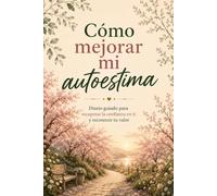 Cómo mejorar mi autoestima: Diario guiado para recuperar la confianza en ti y reconocer tu valor