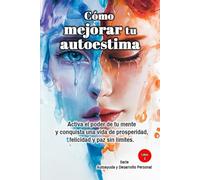 Cómo mejorar tu autoestima: Activa el poder de tu mente y conquista una vida de prosperidad, felicidad y paz sin límites. Serie Autoayuda y Desarrollo Personal