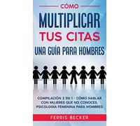Cómo Multiplicar tus Citas. Una Guía para Hombres: Compilación 2 en 1 - Cómo Hablar con Mujeres que no Conoces, Psicología Femenina para Hombres